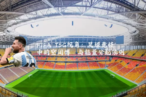 FIFA TSG视角:足球竞技中的空间博弈与能量分配法则