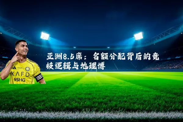 亚洲8.5席:名额分配背后的竞技逻辑与地理博弈