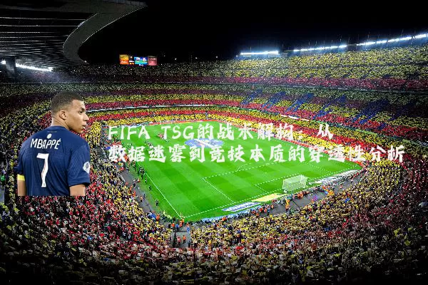 FIFA TSG的战术解构：从数据迷雾到竞技本质的穿透性分析