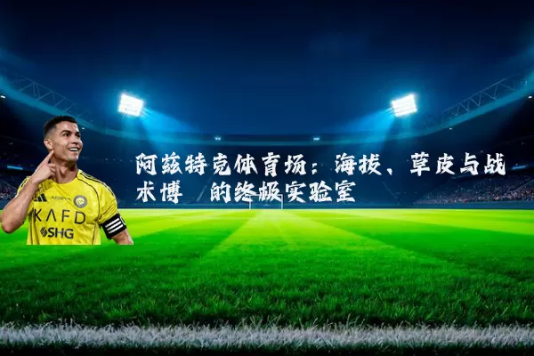 阿兹特克体育场:海拔、草皮与战术博弈的终极实验室