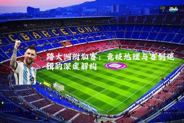 跨大洲附加赛:竞技地理与赛制逻辑的深度解构