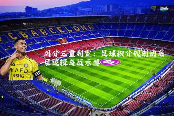 同分三重判定:足球积分规则的底层逻辑与战术博弈