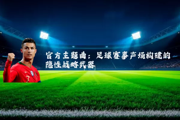 官方主题曲:足球赛事声场构建的隐性战略武器