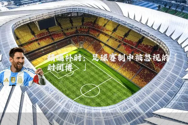 精确补时:足球赛制中被忽视的「时间博弈」