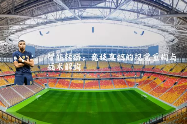 智能转播:竞技真相的视觉重构与战术解构