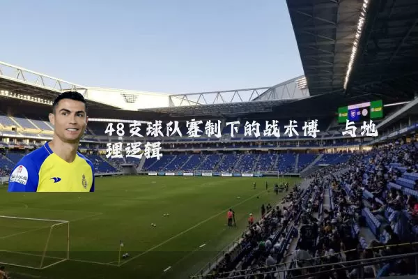 48支球队赛制下的战术博弈与地理逻辑