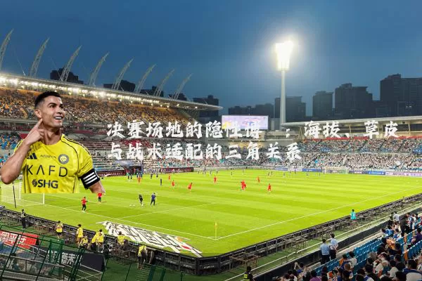 决赛场地的隐性博弈：海拔、草皮与战术适配的三角关系