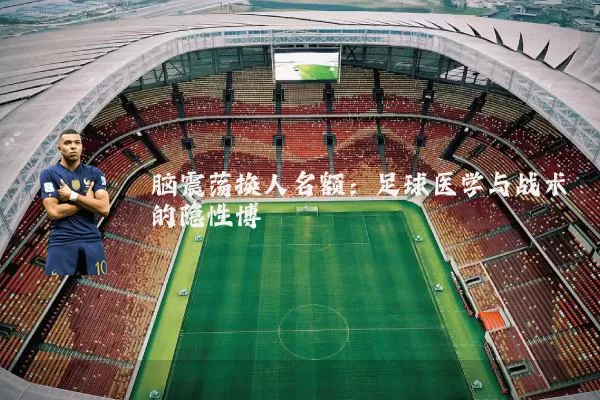脑震荡换人名额:足球医学与战术的隐性博弈