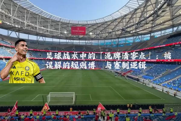 足球战术中的「洗牌清零点」:被误解的规则博弈与赛制逻辑