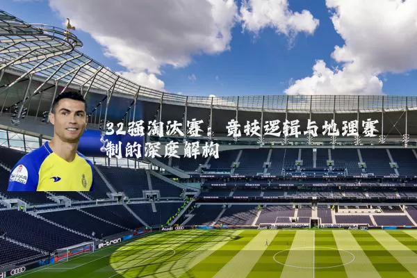 32强淘汰赛:竞技逻辑与地理赛制的深度解构