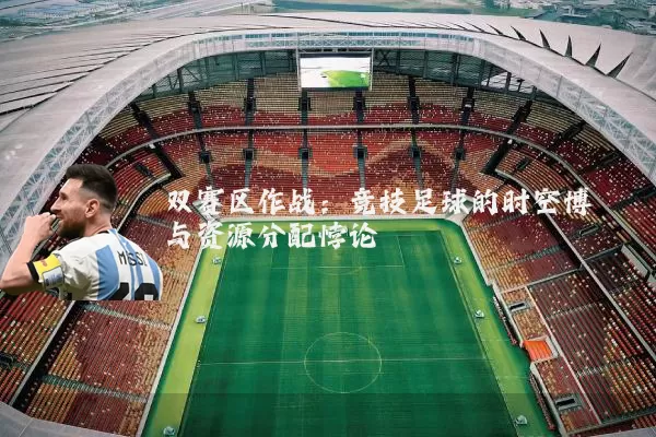 双赛区作战:竞技足球的时空博弈与资源分配悖论