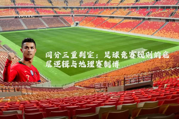 同分三重判定:足球竞赛规则的底层逻辑与地理赛制博弈