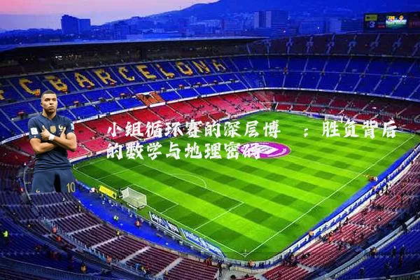 小组循环赛的深层博弈:胜负背后的数学与地理密码