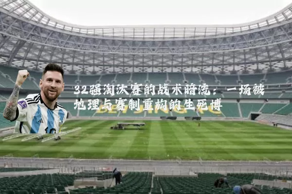 32强淘汰赛的战术暗流:一场被地理与赛制重构的生死博弈