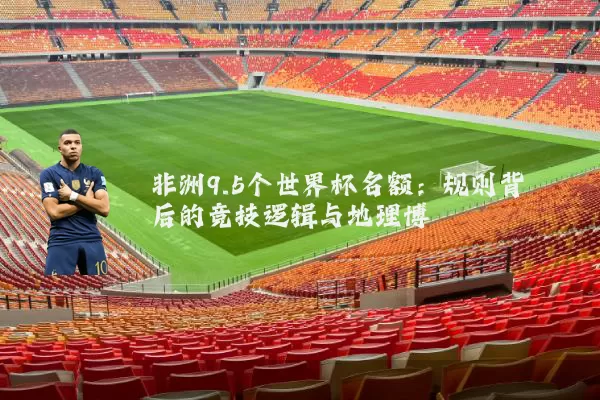 非洲9.5个世界杯名额:规则背后的竞技逻辑与地理博弈