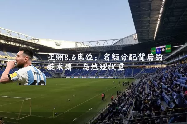 亚洲8.5席位:名额分配背后的技术博弈与地理权重