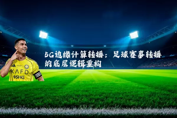5G边缘计算转播：足球赛事转播的底层逻辑重构